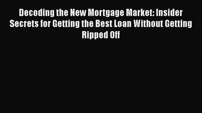 READbook Decoding the New Mortgage Market: Insider Secrets for Getting the Best Loan Without