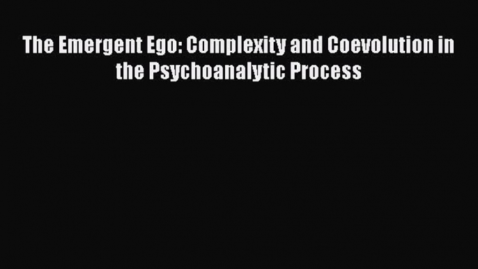 Read The Emergent Ego: Complexity and Coevolution in the Psychoanalytic Process Ebook Free