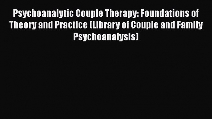 Read Psychoanalytic Couple Therapy: Foundations of Theory and Practice (Library of Couple and