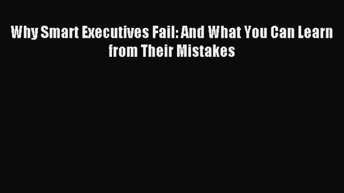 Enjoyed read Why Smart Executives Fail: And What You Can Learn from Their Mistakes