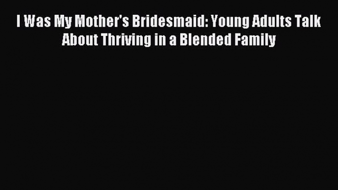 Download I Was My Mother's Bridesmaid: Young Adults Talk About Thriving in a Blended Family