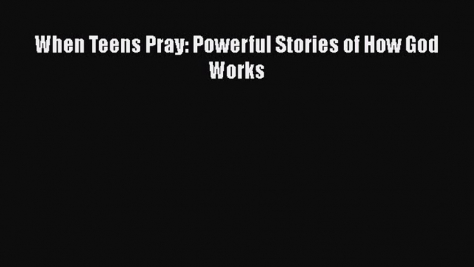 [PDF] When Teens Pray: Powerful Stories of How God Works [Read] Full Ebook