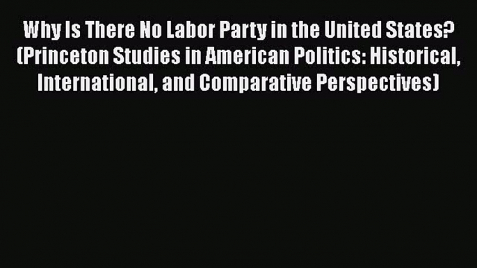 Read Book Why Is There No Labor Party in the United States? (Princeton Studies in American