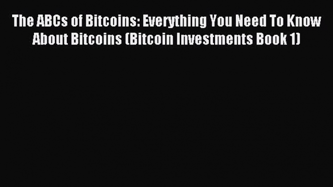 Download The ABCs of Bitcoins: Everything You Need To Know About Bitcoins (Bitcoin Investments