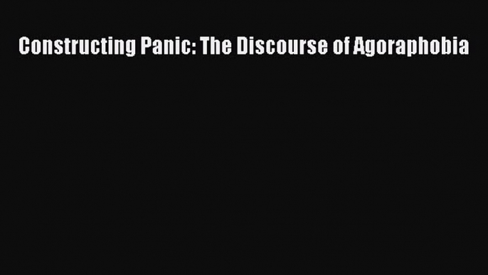 Read Constructing Panic: The Discourse of Agoraphobia Ebook Free