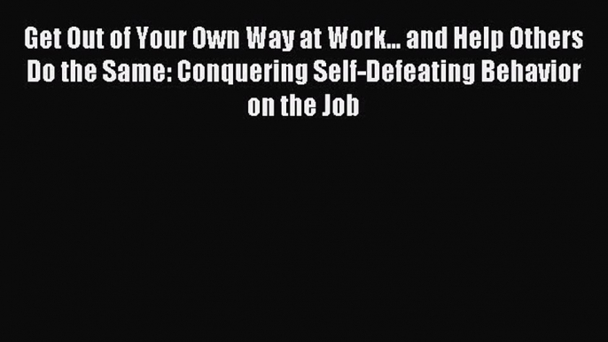 Enjoyed read Get Out of Your Own Way at Work... and Help Others Do the Same: Conquering Self-Defeating