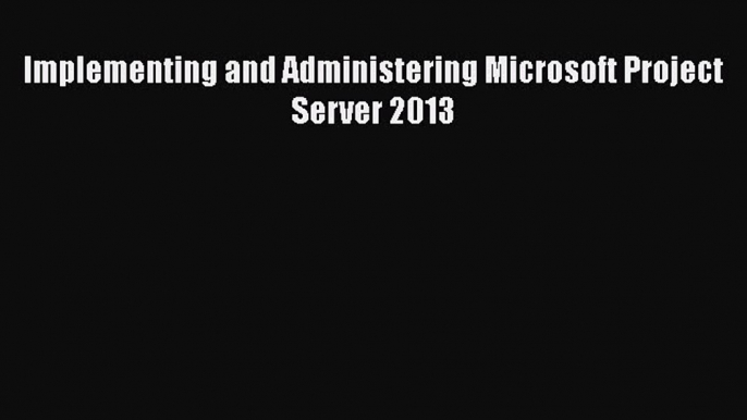 Read Implementing and Administering Microsoft Project Server 2013 Ebook Free