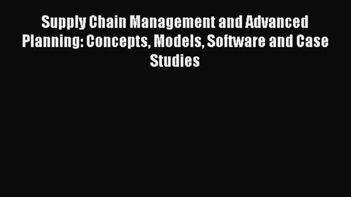 Read Supply Chain Management and Advanced Planning: Concepts Models Software and Case Studies