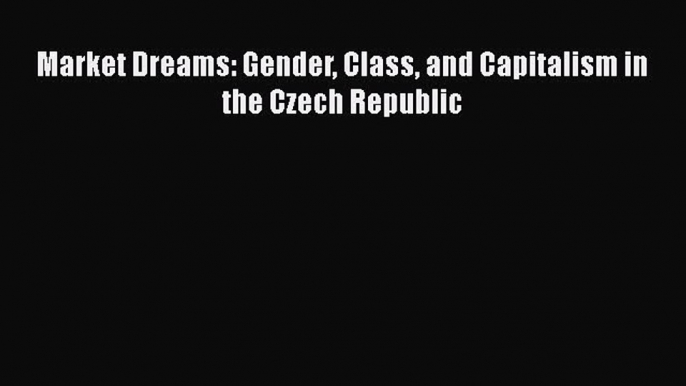 Read Book Market Dreams: Gender Class and Capitalism in the Czech Republic E-Book Free