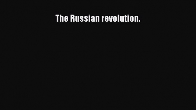 Read Book The Russian revolution. E-Book Download