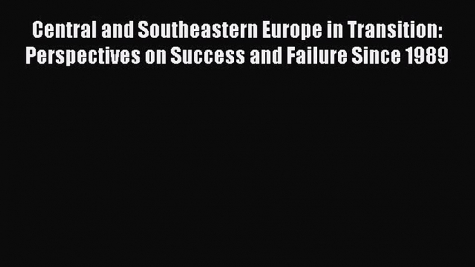 Read Book Central and Southeastern Europe in Transition: Perspectives on Success and Failure