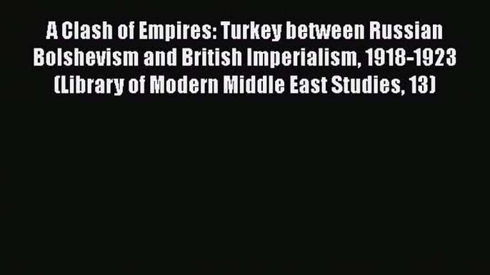 Read Book A Clash of Empires: Turkey between Russian Bolshevism and British Imperialism 1918-1923