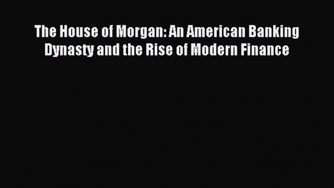 For you The House of Morgan: An American Banking Dynasty and the Rise of Modern Finance