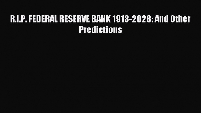 For you R.I.P. FEDERAL RESERVE BANK 1913-2028: And Other Predictions