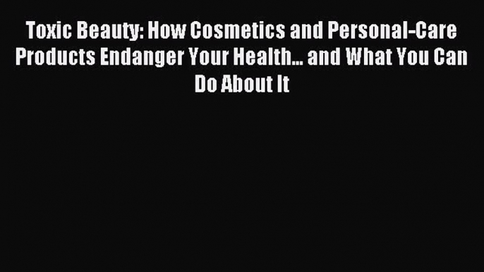 Read Toxic Beauty: How Cosmetics and Personal-Care Products Endanger Your Health... and What