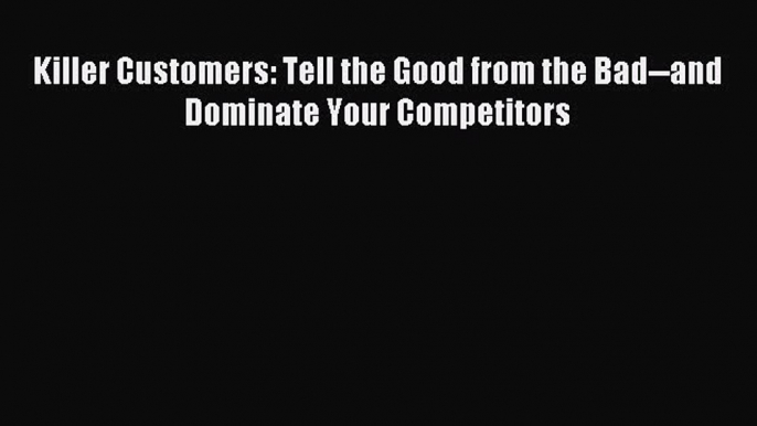 Read Killer Customers: Tell the Good from the Bad--and Dominate Your Competitors ebook textbooks