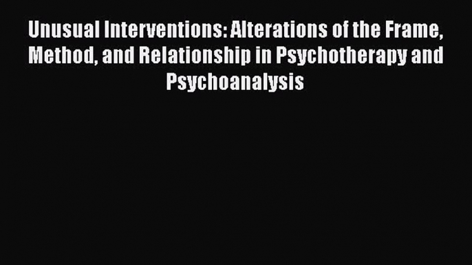 Read Unusual Interventions: Alterations of the Frame Method and Relationship in Psychotherapy