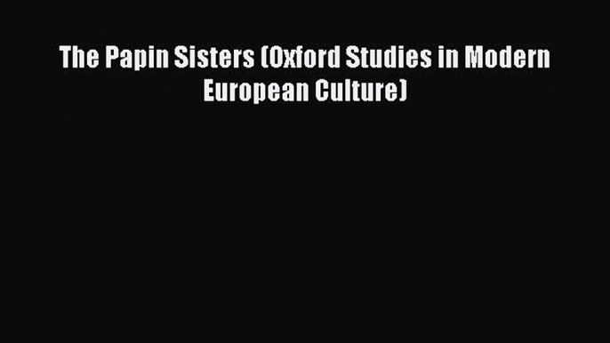 Read The Papin Sisters (Oxford Studies in Modern European Culture) Ebook Free