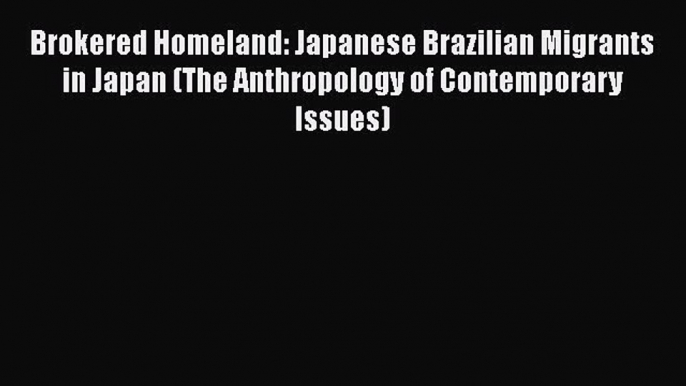 Read Book Brokered Homeland: Japanese Brazilian Migrants in Japan (The Anthropology of Contemporary