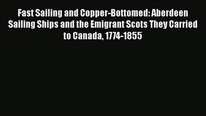 Read Book Fast Sailing and Copper-Bottomed: Aberdeen Sailing Ships and the Emigrant Scots They