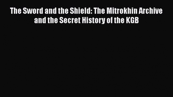 Read Book The Sword and the Shield: The Mitrokhin Archive and the Secret History of the KGB