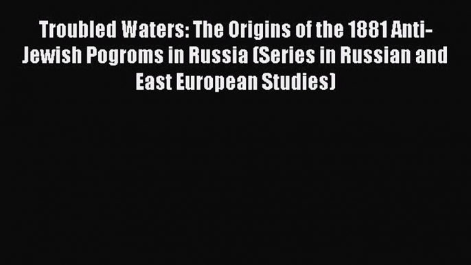 Read Book Troubled Waters: The Origins of the 1881 Anti-Jewish Pogroms in Russia (Series in