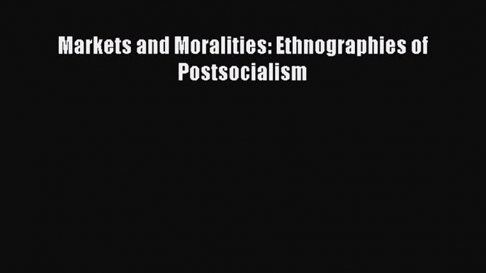 Read Book Markets and Moralities: Ethnographies of Postsocialism ebook textbooks