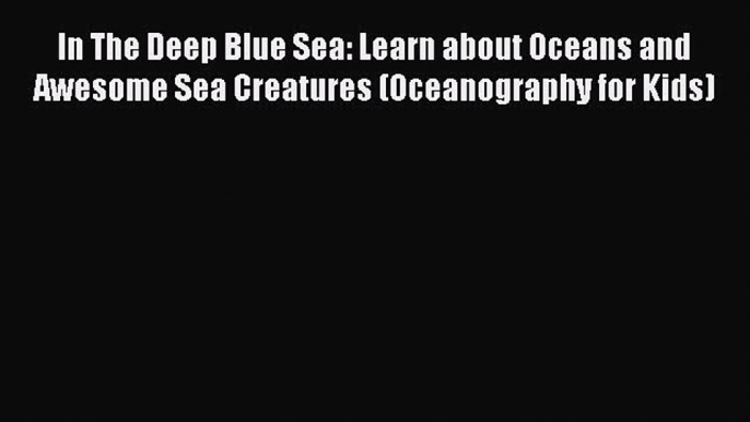 Read In The Deep Blue Sea: Learn about Oceans and Awesome Sea Creatures (Oceanography for Kids)