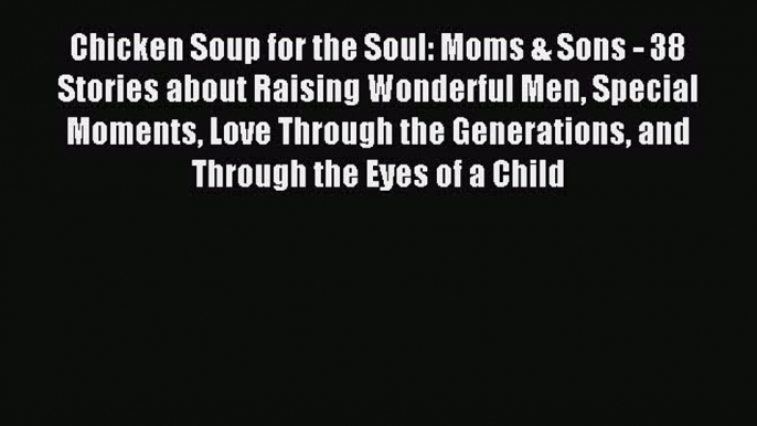 Download Chicken Soup for the Soul: Moms & Sons - 38 Stories about Raising Wonderful Men Special