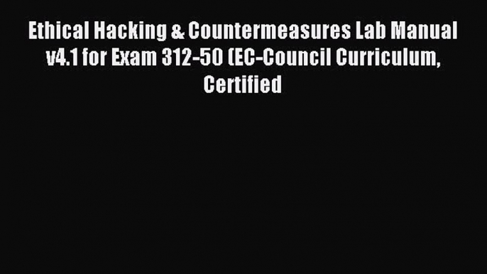 Read Ethical Hacking & Countermeasures Lab Manual v4.1 for Exam 312-50 (EC-Council Curriculum