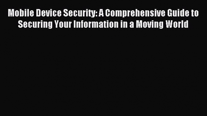 Read Mobile Device Security: A Comprehensive Guide to Securing Your Information in a Moving