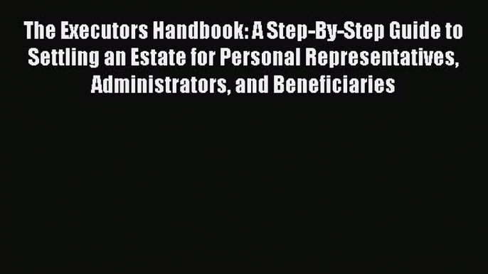 Read Book The Executors Handbook: A Step-By-Step Guide to Settling an Estate for Personal Representatives