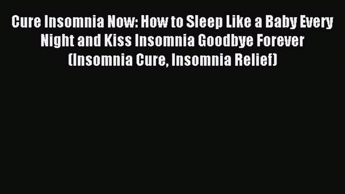 Read Cure Insomnia Now: How to Sleep Like a Baby Every Night and Kiss Insomnia Goodbye Forever