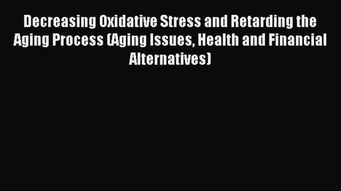 Read Decreasing Oxidative Stress and Retarding the Aging Process (Aging Issues Health and Financial