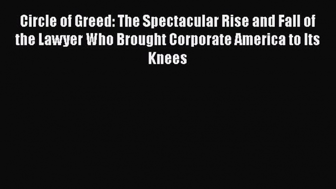 Read Book Circle of Greed: The Spectacular Rise and Fall of the Lawyer Who Brought Corporate