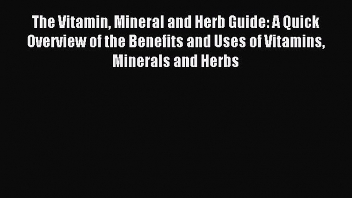 Read The Vitamin Mineral and Herb Guide: A Quick Overview of the Benefits and Uses of Vitamins