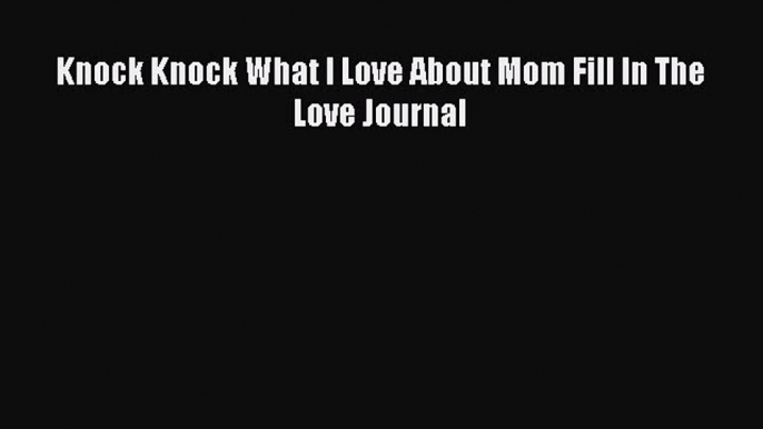 Read Books Knock Knock What I Love About Mom Fill In The Love Journal E-Book Free