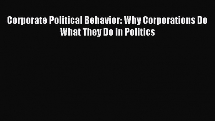 Read Corporate Political Behavior: Why Corporations Do What They Do in Politics Ebook Free