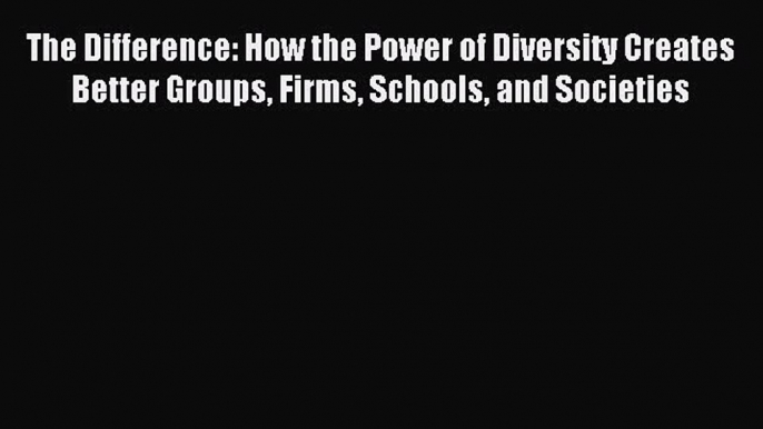 Read The Difference: How the Power of Diversity Creates Better Groups Firms Schools and Societies