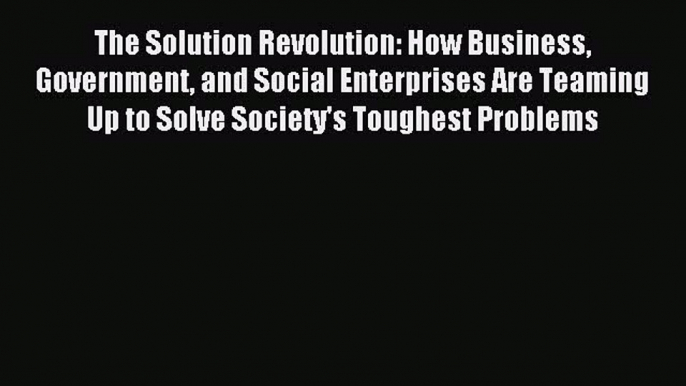 Read The Solution Revolution: How Business Government and Social Enterprises Are Teaming Up