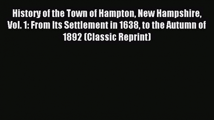 Read History of the Town of Hampton New Hampshire Vol. 1: From Its Settlement in 1638 to the