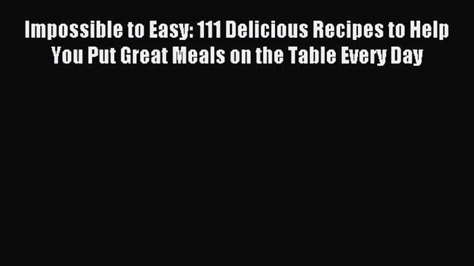 Read Impossible to Easy: 111 Delicious Recipes to Help You Put Great Meals on the Table Every