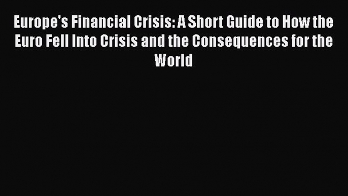 Read Europe's Financial Crisis: A Short Guide to How the Euro Fell Into Crisis and the Consequences