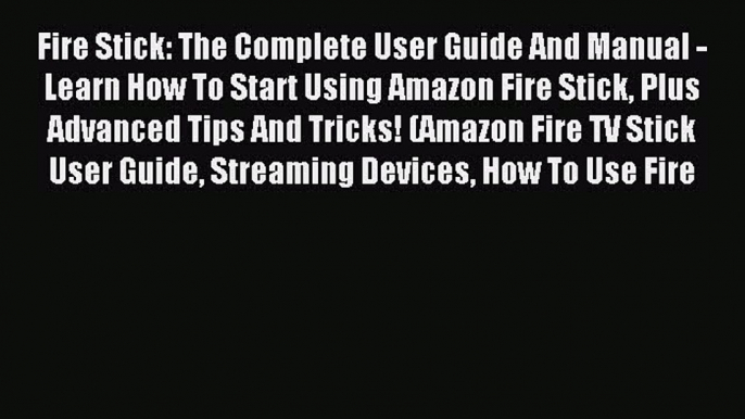 Download Fire Stick: The Complete User Guide And Manual - Learn How To Start Using Amazon Fire