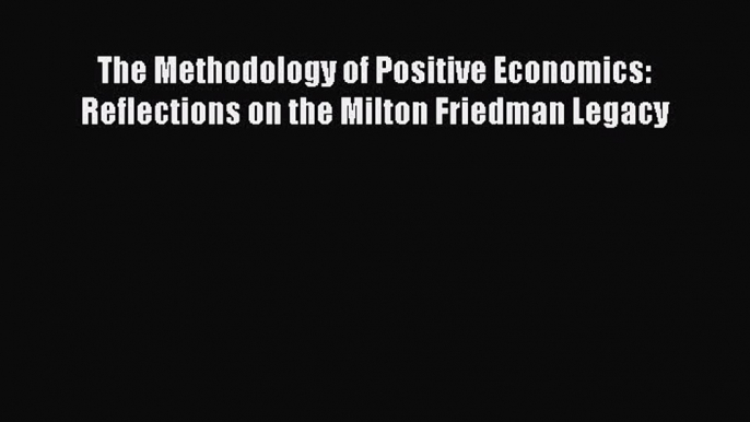 Read The Methodology of Positive Economics: Reflections on the Milton Friedman Legacy Ebook