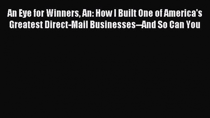 Read An Eye for Winners An: How I Built One of America's Greatest Direct-Mail Businesses--And