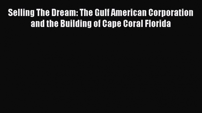 Read Selling The Dream: The Gulf American Corporation and the Building of Cape Coral Florida