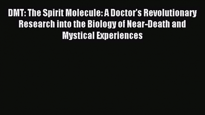 Read DMT: The Spirit Molecule: A Doctor's Revolutionary Research into the Biology of Near-Death