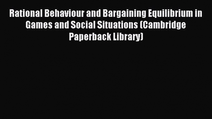 Read Rational Behaviour and Bargaining Equilibrium in Games and Social Situations (Cambridge