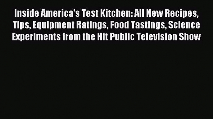 Read Inside America's Test Kitchen: All New Recipes Tips Equipment Ratings Food Tastings Science